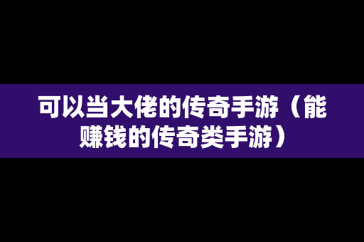 可以当大佬的传奇手游（能赚钱的传奇类手游）