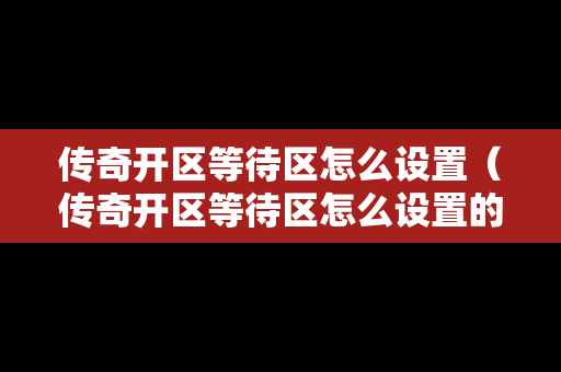 传奇开区等待区怎么设置（传奇开区等待区怎么设置的）