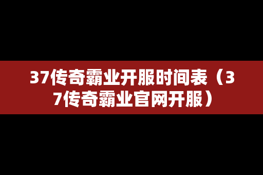 37传奇霸业开服时间表（37传奇霸业官网开服）