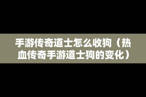 手游传奇道士怎么收狗（热血传奇手游道士狗的变化）