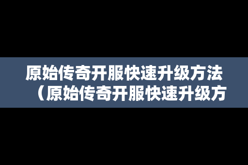 原始传奇开服快速升级方法（原始传奇开服快速升级方法是什么）