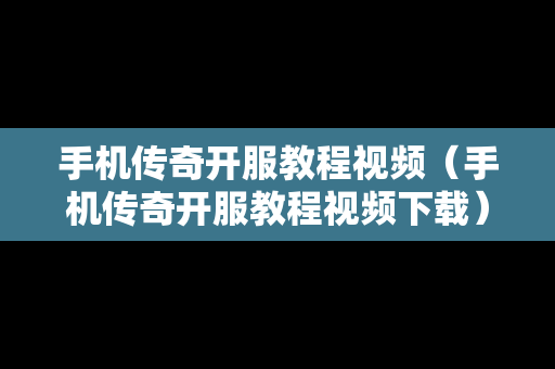 手机传奇开服教程视频（手机传奇开服教程视频下载）