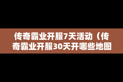 传奇霸业开服7天活动（传奇霸业开服30天开哪些地图）