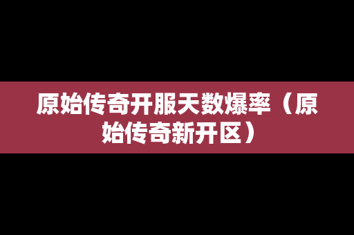 原始传奇开服天数爆率（原始传奇新开区）