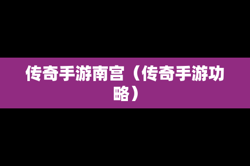 传奇手游南宫（传奇手游功略）
