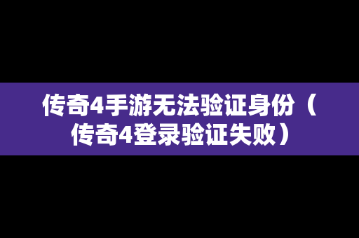 传奇4手游无法验证身份（传奇4登录验证失败）