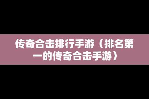 传奇合击排行手游（排名第一的传奇合击手游）