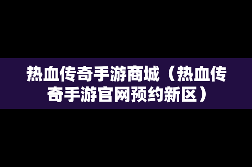 热血传奇手游商城（热血传奇手游官网预约新区）-第1张图片-传奇手游发布网