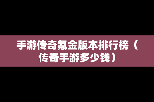 手游传奇氪金版本排行榜（传奇手游多少钱）