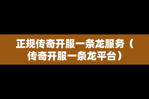 正规传奇开服一条龙服务（传奇开服一条龙平台）