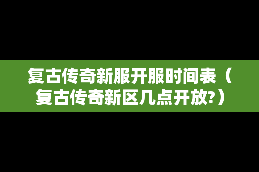 复古传奇新服开服时间表（复古传奇新区几点开放?）