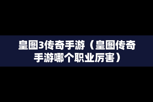 皇图3传奇手游（皇图传奇手游哪个职业厉害）