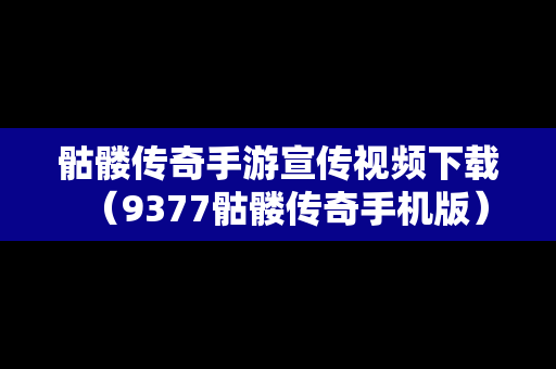骷髅传奇手游宣传视频下载（9377骷髅传奇手机版）