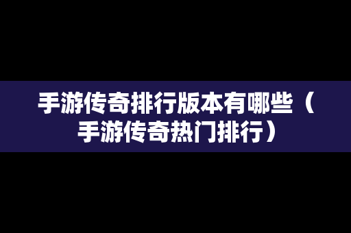 手游传奇排行版本有哪些（手游传奇热门排行）