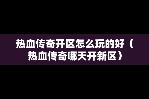 热血传奇开区怎么玩的好（热血传奇哪天开新区）