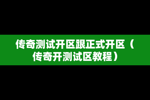 传奇测试开区跟正式开区（传奇开测试区教程）