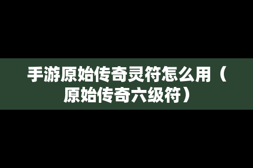 手游原始传奇灵符怎么用（原始传奇六级符）