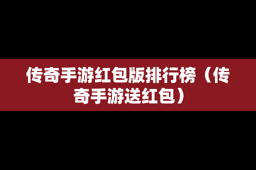 传奇手游红包版排行榜（传奇手游送红包）