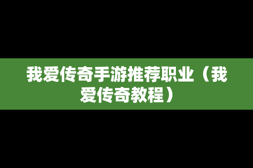 我爱传奇手游推荐职业（我爱传奇教程）