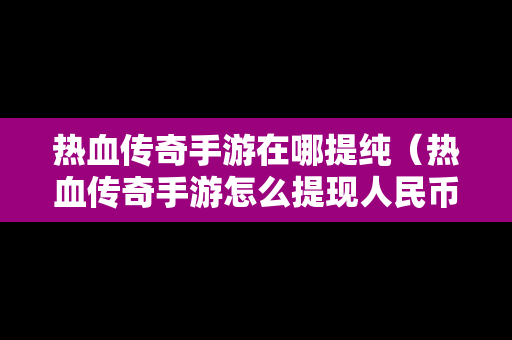 热血传奇手游在哪提纯（热血传奇手游怎么提现人民币）