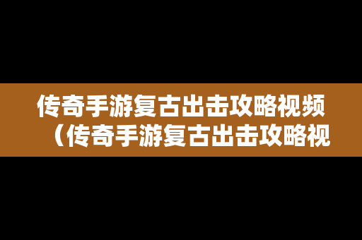 传奇手游复古出击攻略视频（传奇手游复古出击攻略视频大全）