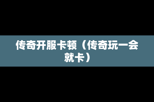 传奇开服卡顿（传奇玩一会就卡）-第1张图片-传奇手游发布网
