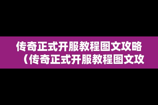 传奇正式开服教程图文攻略（传奇正式开服教程图文攻略大全）-第1张图片-传奇手游发布网