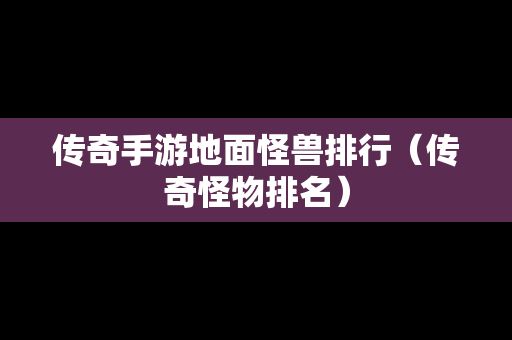 传奇手游地面怪兽排行（传奇怪物排名）