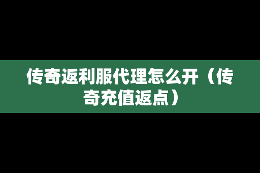 传奇返利服代理怎么开（传奇充值返点）-第1张图片-传奇手游发布网