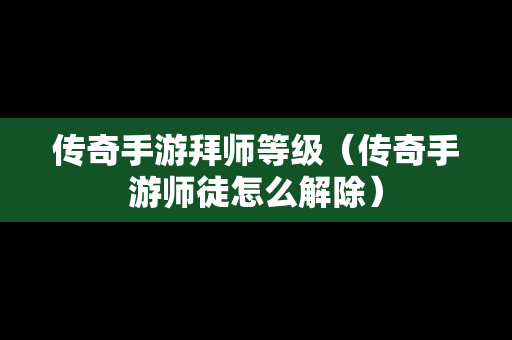 传奇手游拜师等级（传奇手游师徒怎么解除）