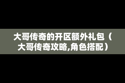 大哥传奇的开区额外礼包（大哥传奇攻略,角色搭配）-第1张图片-传奇手游发布网