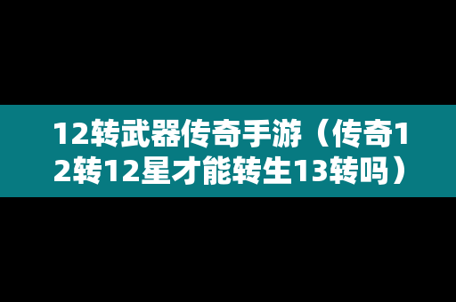 12转武器传奇手游（传奇12转12星才能转生13转吗）