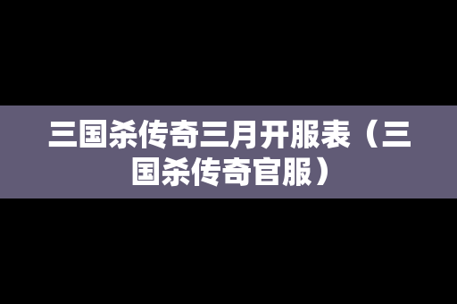 三国杀传奇三月开服表（三国杀传奇官服）-第1张图片-传奇手游发布网