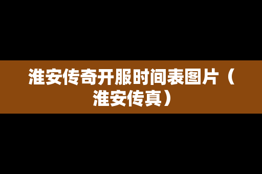 淮安传奇开服时间表图片（淮安传真）-第1张图片-传奇手游发布网