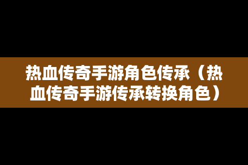热血传奇手游角色传承（热血传奇手游传承转换角色）