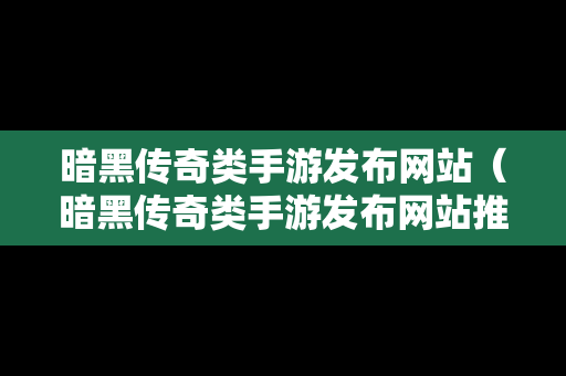 暗黑传奇类手游发布网站（暗黑传奇类手游发布网站推荐）