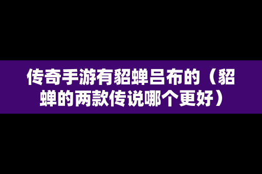 传奇手游有貂蝉吕布的（貂蝉的两款传说哪个更好）
