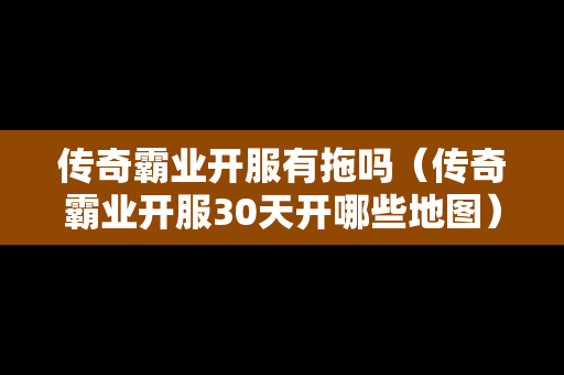 传奇霸业开服有拖吗（传奇霸业开服30天开哪些地图）-第1张图片-传奇手游发布网