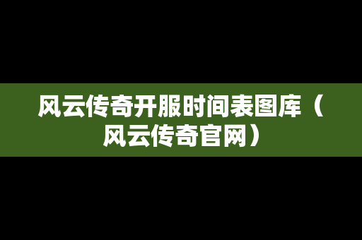 风云传奇开服时间表图库（风云传奇官网）