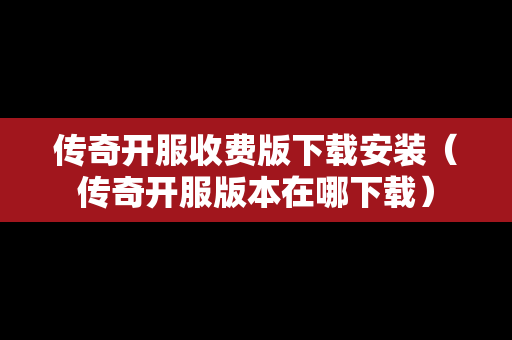 传奇开服收费版下载安装（传奇开服版本在哪下载）