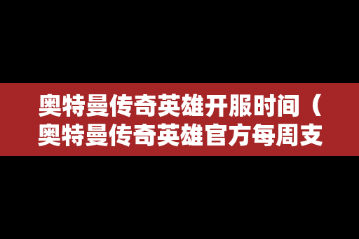 奥特曼传奇英雄开服时间（奥特曼传奇英雄官方每周支持）