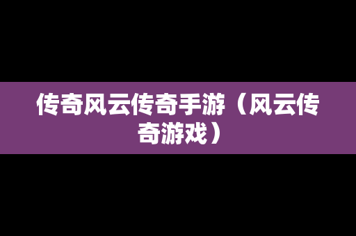 传奇风云传奇手游（风云传奇游戏）