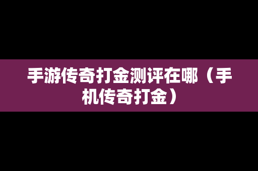 手游传奇打金测评在哪（手机传奇打金）