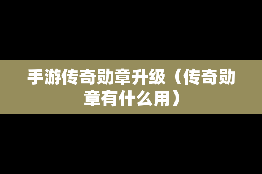 手游传奇勋章升级（传奇勋章有什么用）