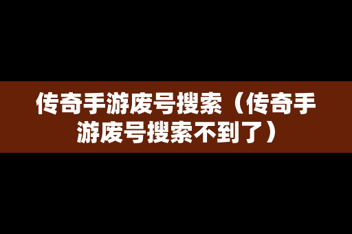 传奇手游废号搜索（传奇手游废号搜索不到了）
