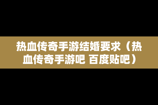 热血传奇手游结婚要求（热血传奇手游吧 百度贴吧）
