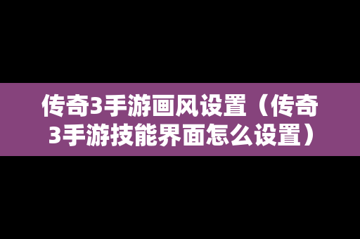 传奇3手游画风设置（传奇3手游技能界面怎么设置）
