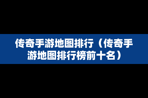 传奇手游地图排行（传奇手游地图排行榜前十名）