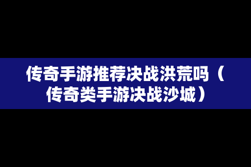 传奇手游推荐决战洪荒吗（传奇类手游决战沙城）