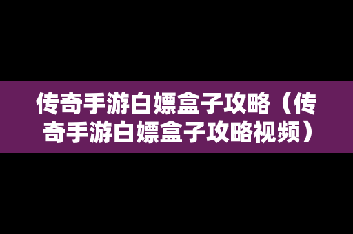 传奇手游白嫖盒子攻略（传奇手游白嫖盒子攻略视频）